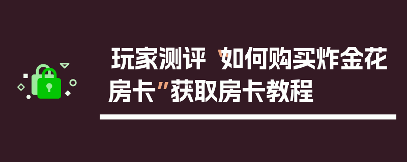 玩家测评“如何购买炸金花房卡”获取房卡教程
