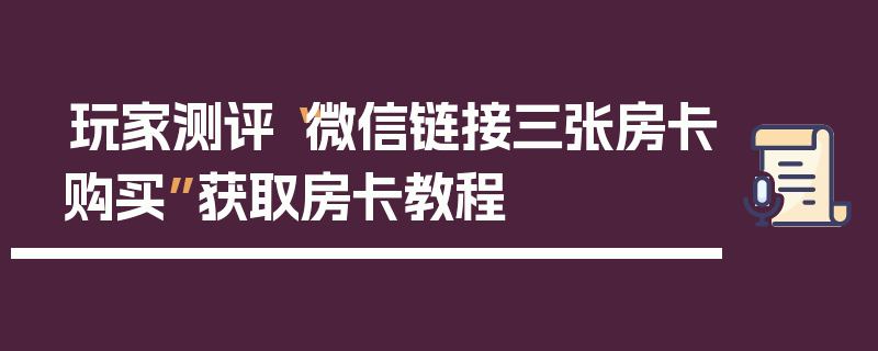 玩家测评“微信链接三张房卡购买”获取房卡教程