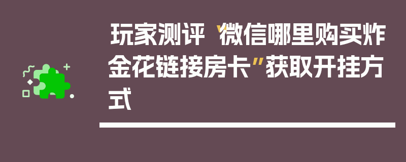 玩家测评“微信哪里购买炸金花链接房卡”获取开挂方式