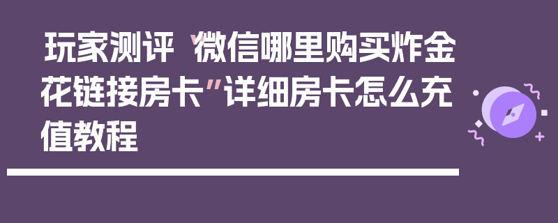 玩家测评“微信哪里购买炸金花链接房卡”详细房卡怎么充值教程