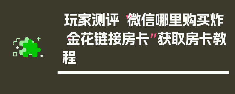 玩家测评“微信哪里购买炸·金花链接房卡”获取房卡教程