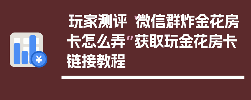 玩家测评“微信群炸金花房卡怎么弄”获取玩金花房卡链接教程