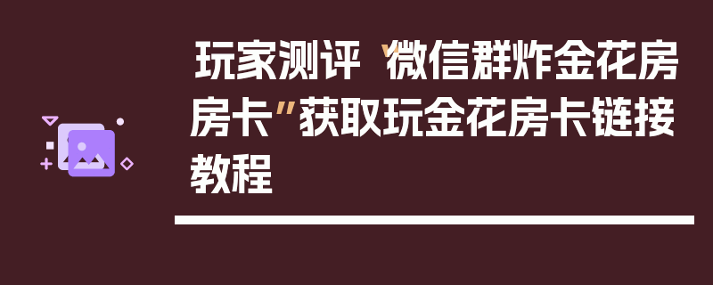 玩家测评“微信群炸金花房房卡”获取玩金花房卡链接教程