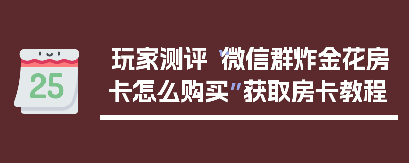 玩家测评“微信群炸金花房卡怎么购买”获取房卡教程