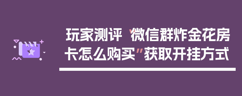 玩家测评“微信群炸金花房卡怎么购买”获取开挂方式