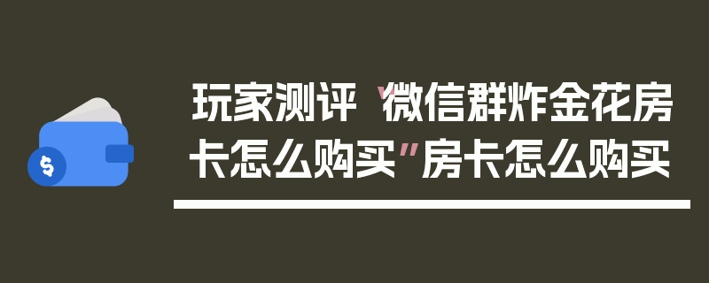 玩家测评“微信群炸金花房卡怎么购买”房卡怎么购买