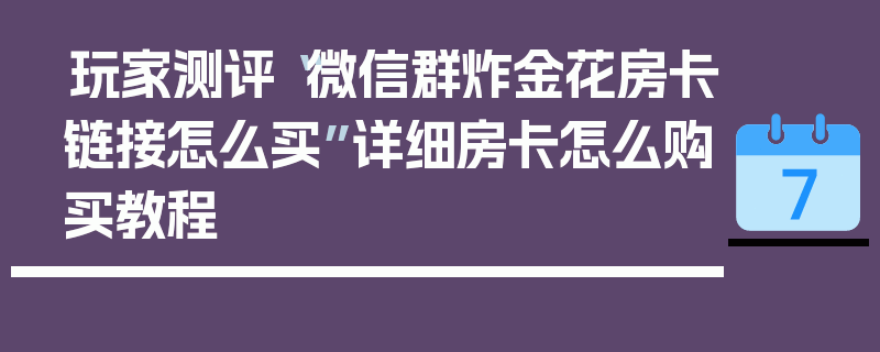 玩家测评“微信群炸金花房卡链接怎么买”详细房卡怎么购买教程