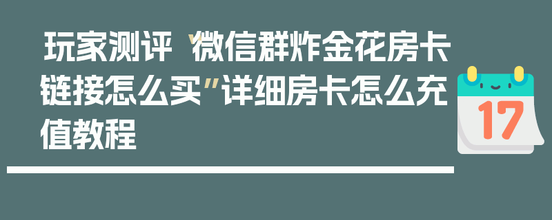 玩家测评“微信群炸金花房卡链接怎么买”详细房卡怎么充值教程
