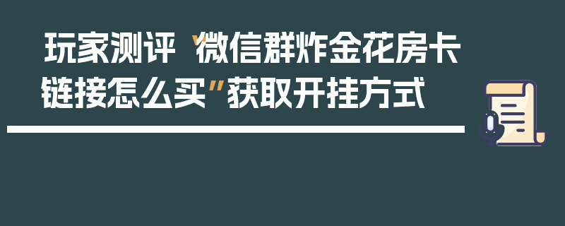 玩家测评“微信群炸金花房卡链接怎么买”获取开挂方式