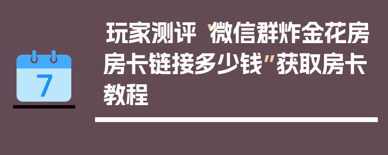 玩家测评“微信群炸金花房房卡链接多少钱”获取房卡教程