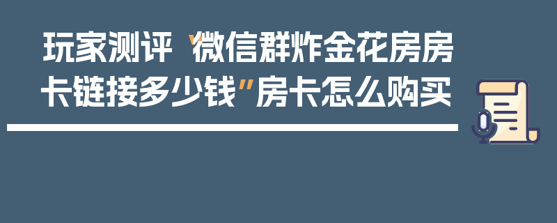 玩家测评“微信群炸金花房房卡链接多少钱”房卡怎么购买