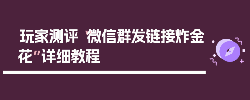 玩家测评“微信群发链接炸金花”详细教程