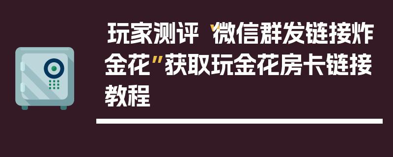玩家测评“微信群发链接炸金花”获取玩金花房卡链接教程