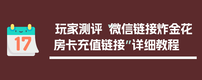 玩家测评“微信链接炸金花房卡充值链接”详细教程