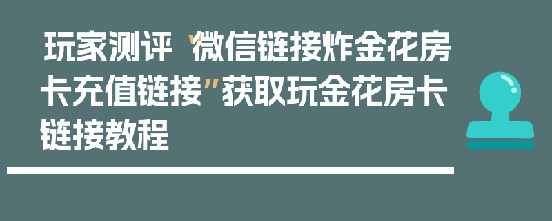 玩家测评“微信链接炸金花房卡充值链接”获取玩金花房卡链接教程