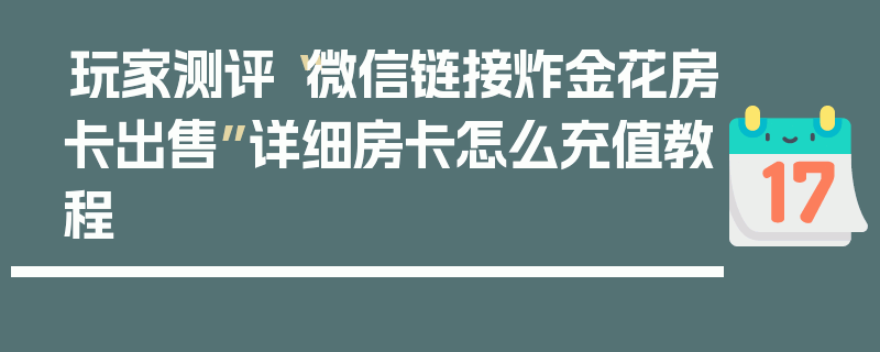 玩家测评“微信链接炸金花房卡出售”详细房卡怎么充值教程
