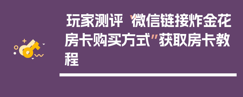 玩家测评“微信链接炸金花房卡购买方式”获取房卡教程