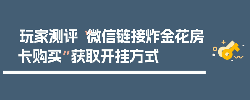玩家测评“微信链接炸金花房卡购买”获取开挂方式