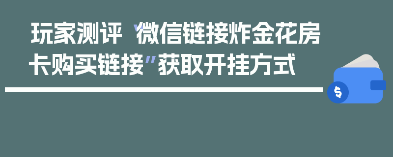 玩家测评“微信链接炸金花房卡购买链接”获取开挂方式