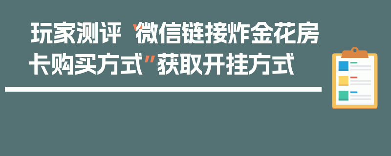 玩家测评“微信链接炸金花房卡购买方式”获取开挂方式