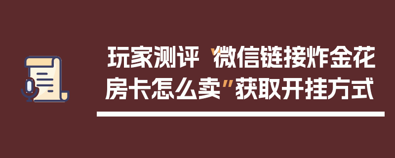 玩家测评“微信链接炸金花房卡怎么卖”获取开挂方式