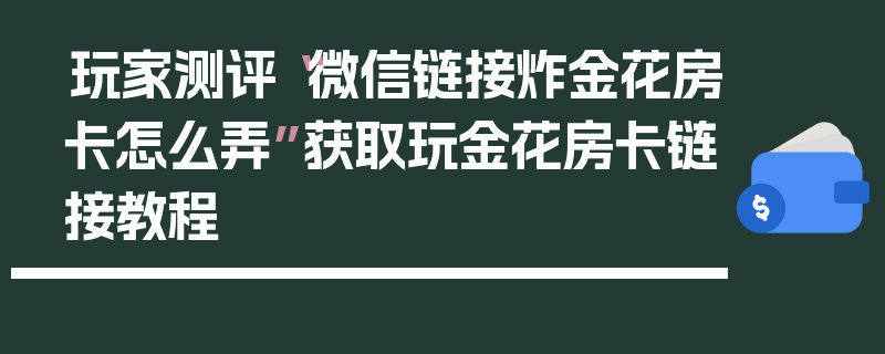 玩家测评“微信链接炸金花房卡怎么弄”获取玩金花房卡链接教程