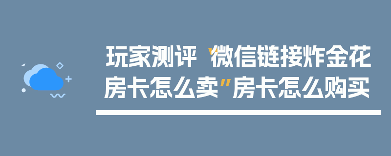 玩家测评“微信链接炸金花房卡怎么卖”房卡怎么购买