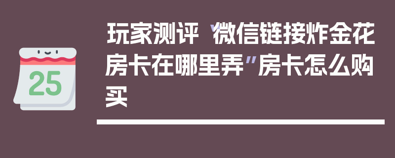 玩家测评“微信链接炸金花房卡在哪里弄”房卡怎么购买