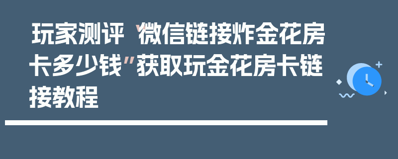 玩家测评“微信链接炸金花房卡多少钱”获取玩金花房卡链接教程