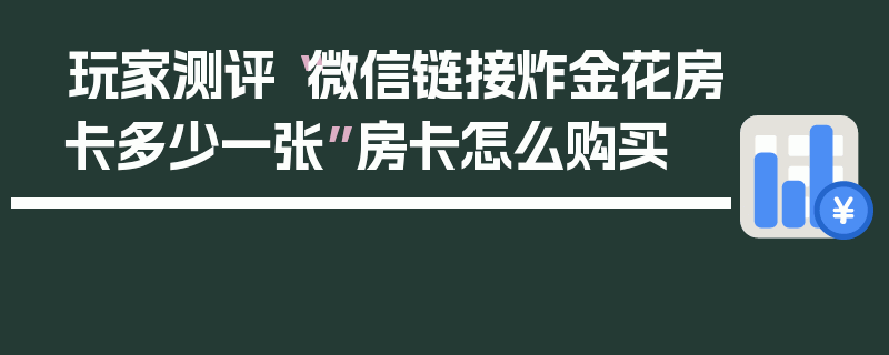 玩家测评“微信链接炸金花房卡多少一张”房卡怎么购买