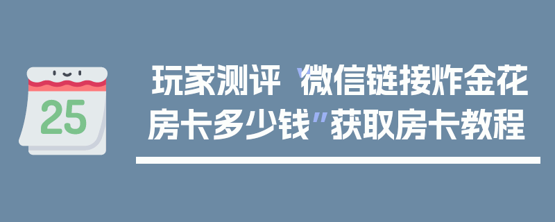 玩家测评“微信链接炸金花房卡多少钱”获取房卡教程