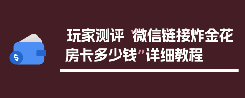 玩家测评“微信链接炸金花房卡多少钱”详细教程