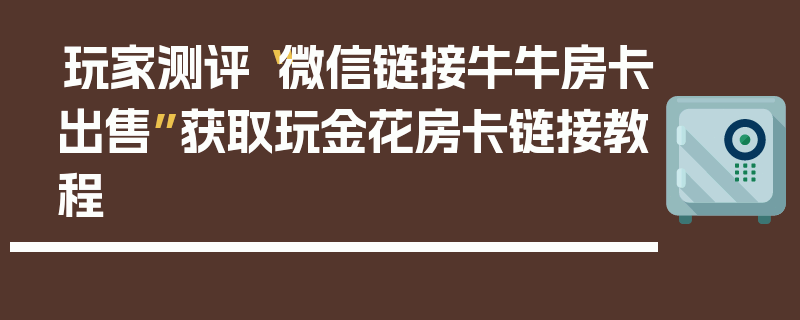 玩家测评“微信链接牛牛房卡出售”获取玩金花房卡链接教程