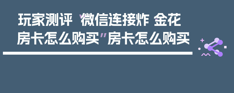 玩家测评“微信连接炸·金花房卡怎么购买”房卡怎么购买
