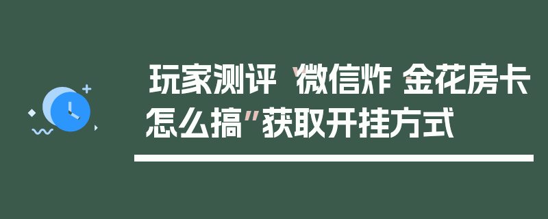 玩家测评“微信炸·金花房卡怎么搞”获取开挂方式