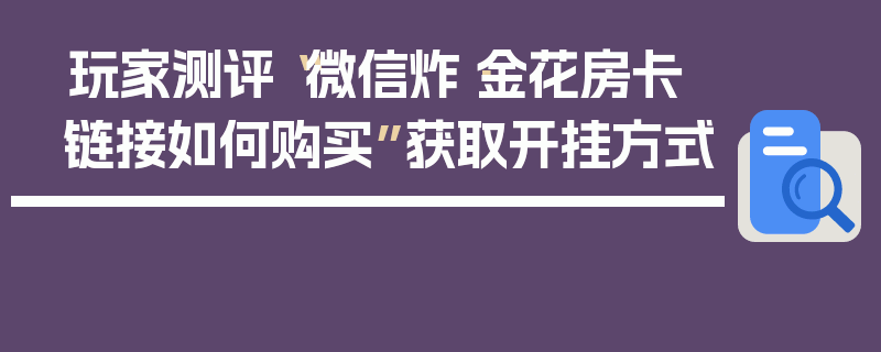 玩家测评“微信炸·金花房卡链接如何购买”获取开挂方式