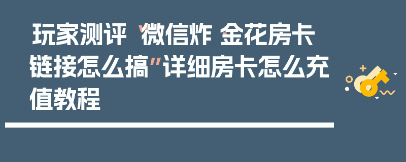 玩家测评“微信炸·金花房卡链接怎么搞”详细房卡怎么充值教程
