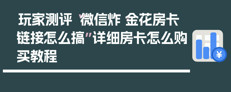 玩家测评“微信炸·金花房卡链接怎么搞”详细房卡怎么购买教程