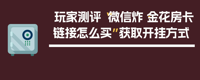玩家测评“微信炸·金花房卡链接怎么买”获取开挂方式