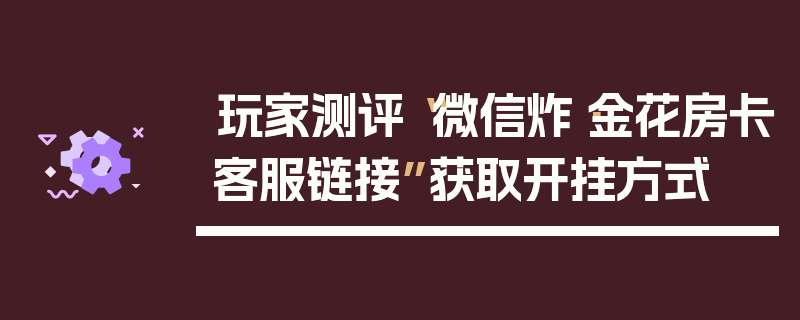 玩家测评“微信炸·金花房卡客服链接”获取开挂方式