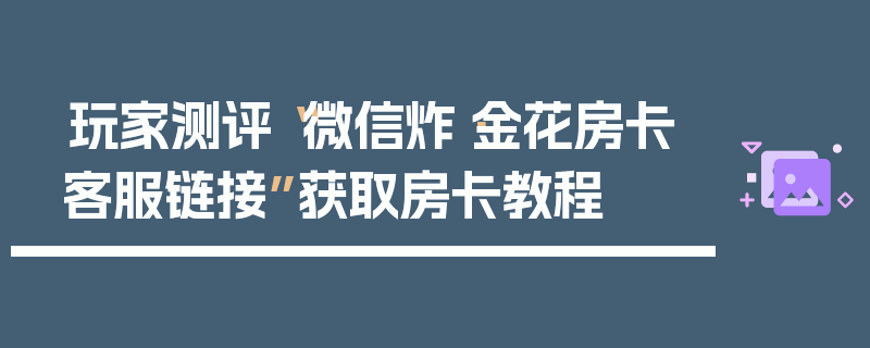 玩家测评“微信炸·金花房卡客服链接”获取房卡教程
