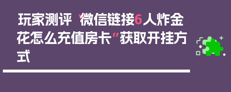 玩家测评“微信链接6人炸金花怎么充值房卡”获取开挂方式