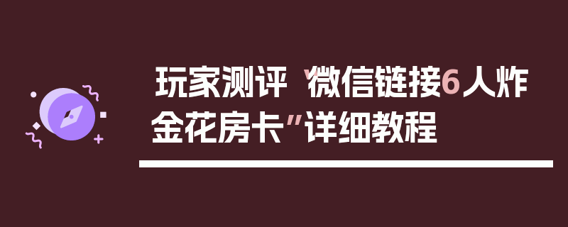 玩家测评“微信链接6人炸金花房卡”详细教程