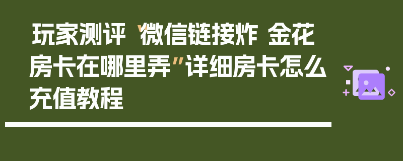 玩家测评“微信链接炸 金花房卡在哪里弄”详细房卡怎么充值教程
