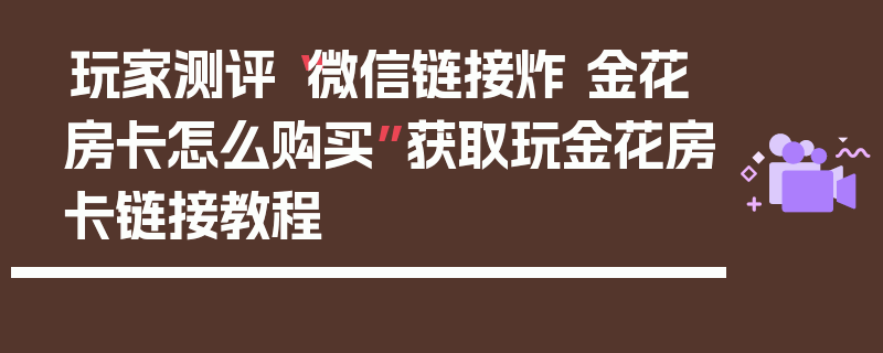 玩家测评“微信链接炸 金花房卡怎么购买”获取玩金花房卡链接教程
