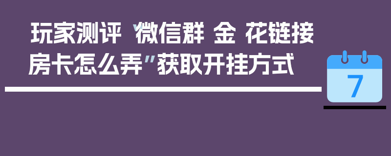 玩家测评“微信群 金 花链接房卡怎么弄”获取开挂方式