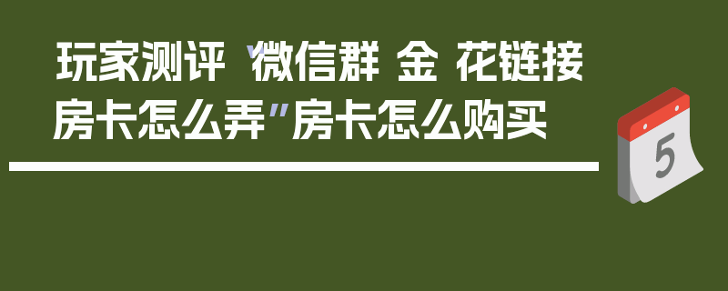玩家测评“微信群 金 花链接房卡怎么弄”房卡怎么购买