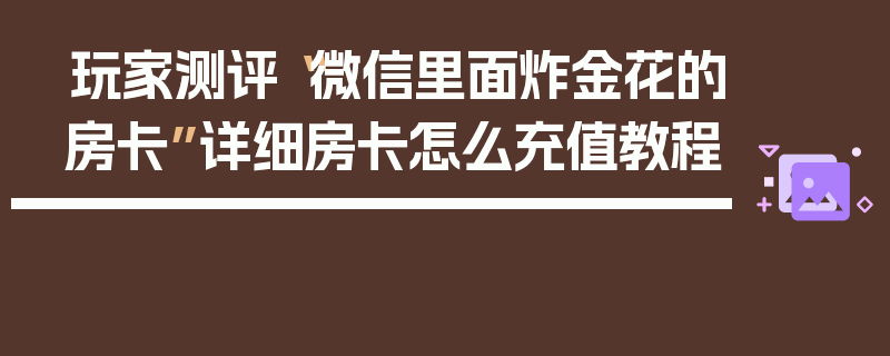 玩家测评“微信里面炸金花的房卡”详细房卡怎么充值教程