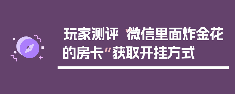 玩家测评“微信里面炸金花的房卡”获取开挂方式