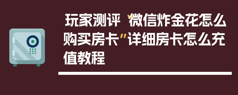 玩家测评“微信炸金花怎么购买房卡”详细房卡怎么充值教程